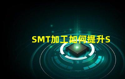 SMT加工如何提升SMT加工效率與質量