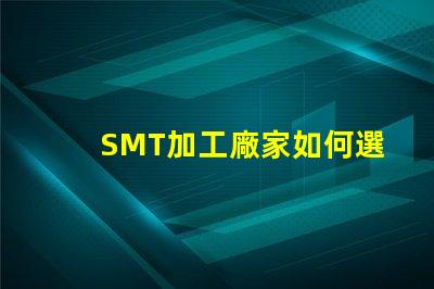 SMT加工廠家如何選擇高效的SMT加工合作伙伴