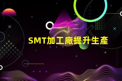 SMT加工廠提升生產效率的關鍵所在,您準備好了嗎