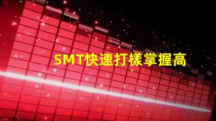 SMT快速打樣掌握高效打樣流程與技巧