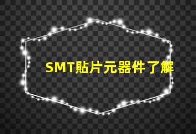 SMT貼片元器件了解如何選擇高效貼片元器件的秘訣