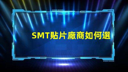 SMT貼片廠商如何選擇優(yōu)質(zhì)SMT貼片供應商
