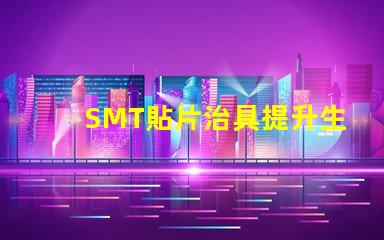 SMT貼片治具提升生產效率的關鍵工具是什么