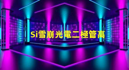 Si雪崩光電二極管高效光電轉換技術揭秘