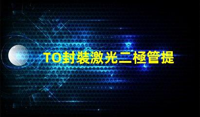 TO封裝激光二極管提升激光效率的重要選擇