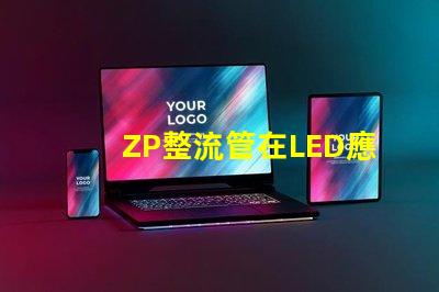 ZP整流管在LED應(yīng)用中的關(guān)鍵優(yōu)勢(shì)是什么揭示ZP整流管的性能秘密