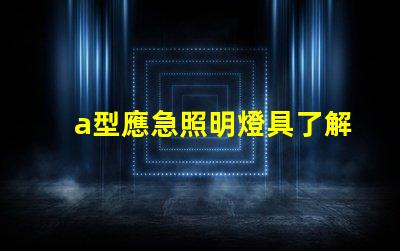 a型應急照明燈具了解選購a型應急照明燈具的關鍵要素