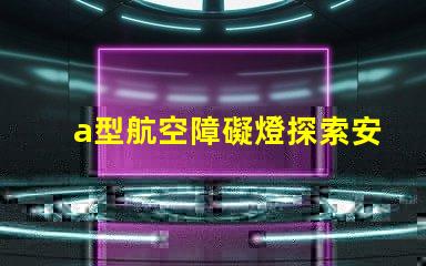 a型航空障礙燈探索安全高效的航標燈方案