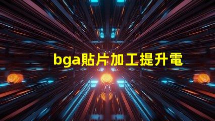 bga貼片加工提升電子產品性能的關鍵工藝