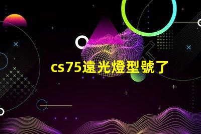 cs75遠光燈型號了解最佳選擇,提升行車安全