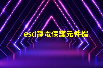 esd靜電保護元件提升電子設備可靠性的關鍵技術