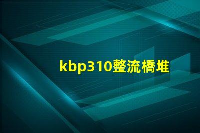 kbp310整流橋堆了解KBP310的應用與優勢