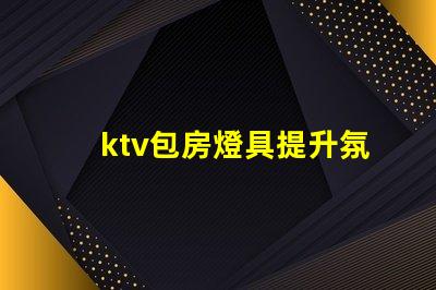 ktv包房燈具提升氛圍的燈光選擇揭秘