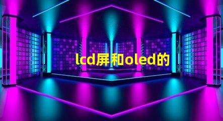 lcd屏和oled的區別是什么深入了解LCD與OLED屏幕技術的差異