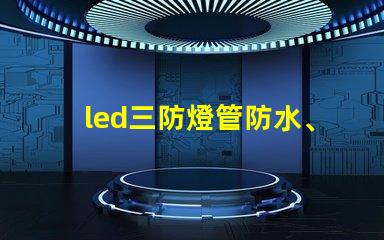 led三防燈管防水、防塵、高效能的理想選擇
