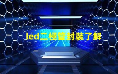 led二極管封裝了解不同封裝類(lèi)型對(duì)性能的影響