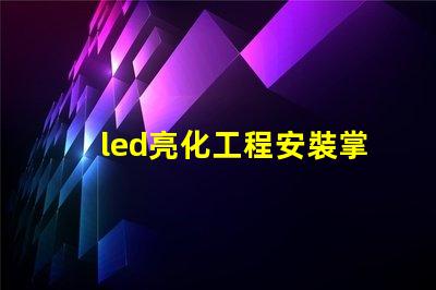 led亮化工程安裝掌握關鍵技巧提升項目效率
