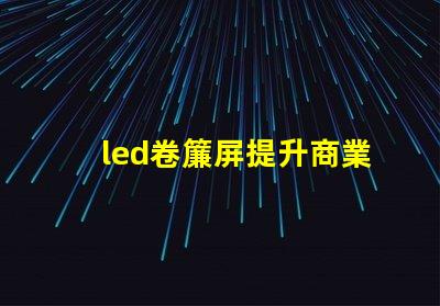 led卷簾屏提升商業空間的全新視覺體驗