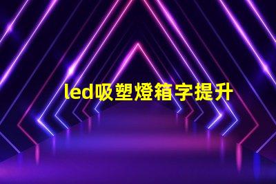 led吸塑燈箱字提升品牌形象的營銷利器嗎