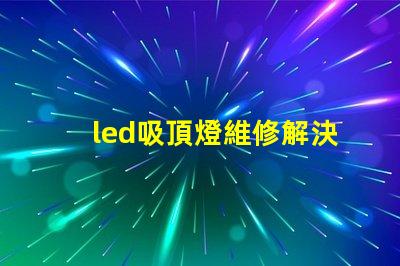 led吸頂燈維修解決常見故障的實用指南