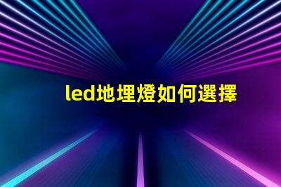 led地埋燈如何選擇最合適的LED地埋燈