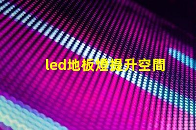 led地板燈提升空間氛圍的智能照明選擇