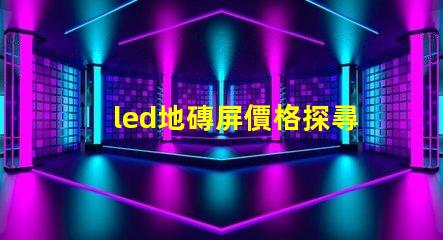 led地磚屏價格探尋高性價比的地磚屏選擇