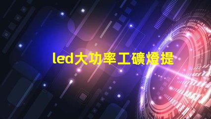 led大功率工礦燈提升工礦安全與能效的最佳選擇