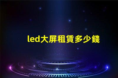 led大屏租賃多少錢揭開LED大屏租賃費用的秘密