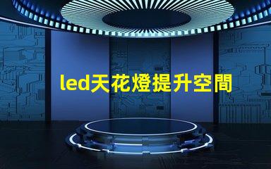led天花燈提升空間美感的照明解決方案,您了解嗎