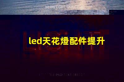 led天花燈配件提升照明效果的必備組件