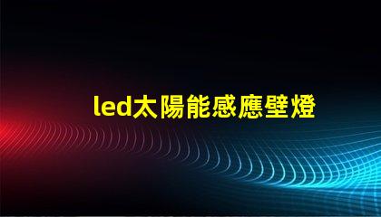 led太陽能感應壁燈如何選擇高效節能的戶外照明