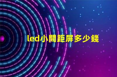 led小間距屏多少錢(qián)一平方深入了解市場(chǎng)價(jià)格與成本分析