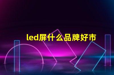 led屏什么品牌好市場主流品牌對比解析