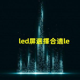 led屏選擇合適led屏的關鍵因素有哪些