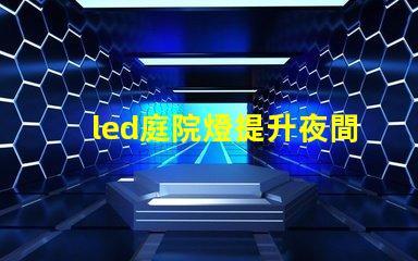 led庭院燈提升夜間安全與美觀的絕佳選擇