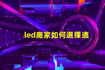 led廠家如何選擇適合您需求的LED制造商