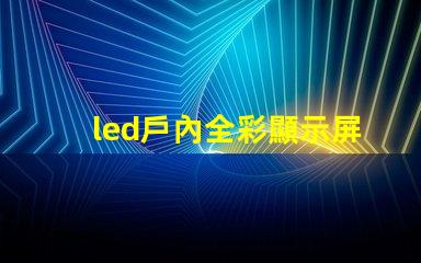 led戶內全彩顯示屏提升品牌形象的理想之選