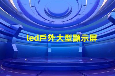 led戶外大型顯示屏提升品牌影響力的關鍵工具嗎