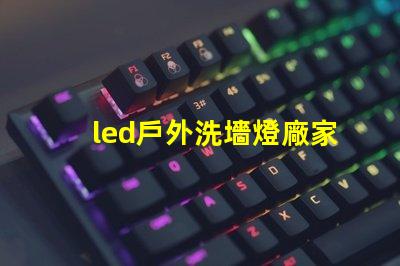 led戶外洗墻燈廠家如何選擇高效能的供應(yīng)商
