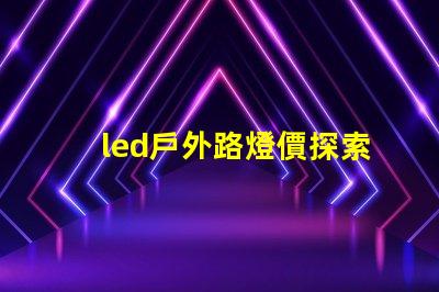 led戶外路燈價探索性價比與長效投資