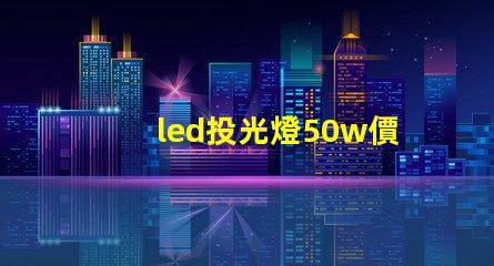 led投光燈50w價格揭秘投光燈性價比,您真的了解嗎