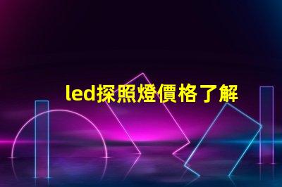 led探照燈價格了解市場行情,如何選擇最合適的方案