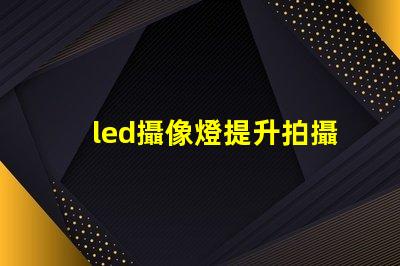led攝像燈提升拍攝質(zhì)量的關(guān)鍵工具,您準(zhǔn)備好了嗎