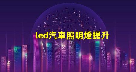 led汽車照明燈提升安全性與能效的最佳選擇