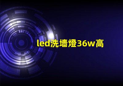 led洗墻燈36w高效節(jié)能解決方案,您了解嗎