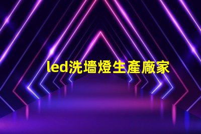 led洗墻燈生產廠家專業(yè)品質與創(chuàng)新設計的選擇