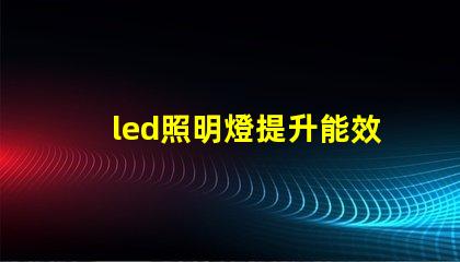led照明燈提升能效與降低成本的智能選擇