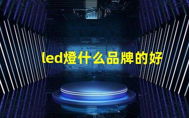 led燈什么品牌的好探索市場上最佳LED燈品牌的秘密