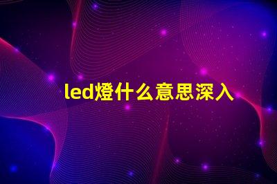 led燈什么意思深入解析LED燈的核心概念
